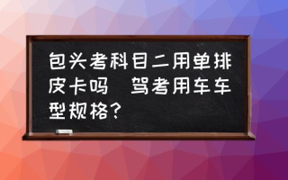 包头考科目二用单排皮卡吗(驾考用车车型规格？)