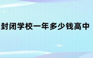 封闭式学校一年多少钱（高中一所封闭式学校一年的费用）