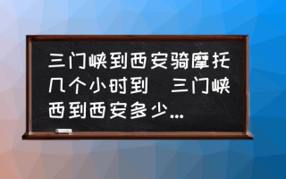 三门峡到西安骑摩托几个小时到(三门峡西到西安多少公里？)