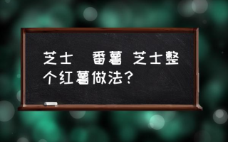 芝士焗番薯 芝士整个红薯做法？