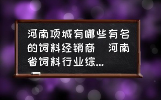 河南项城有哪些有名的饲料经销商(河南省饲料行业综合实力十强企业有哪些？)