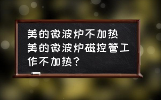 美的微波炉不加热(美的微波炉磁控管工作不加热？)