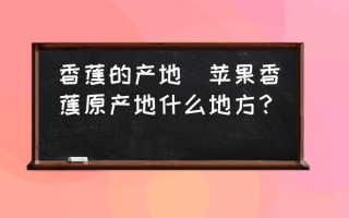 香蕉的产地(苹果香蕉原产地什么地方？)