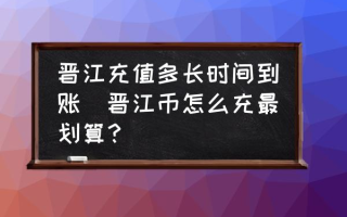 晋江充值多长时间到账(晋江币怎么充最划算？)