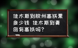 佳木斯到胶州高铁票多少钱 佳木斯到青岛有高铁吗？