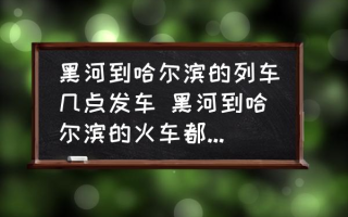 黑河到哈尔滨的列车几点发车 黑河到哈尔滨的火车都是几点？