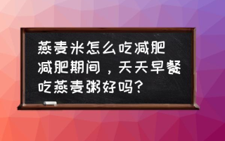 燕麦米怎么吃减肥 减肥期间，天天早餐吃燕麦粥好吗？