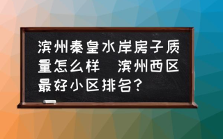 滨州秦皇水岸房子质量怎么样(滨州西区最好小区排名？)