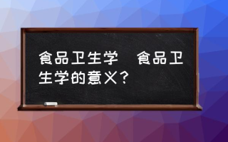 食品卫生学(食品卫生学的意义？)