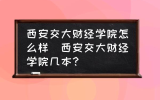 西安交大财经学院怎么样(西安交大财经学院几本？)