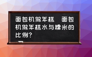 面包机做年糕(面包机做年糕水与糯米的比例？)