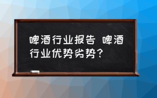 啤酒行业报告 啤酒行业优势劣势？