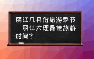 丽江几月份旅游季节(丽江大理最佳旅游时间？)