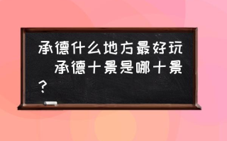 承德什么地方最好玩(承德十景是哪十景？)