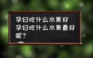 孕妇吃什么水果好 孕妇吃什么水果最好呢？