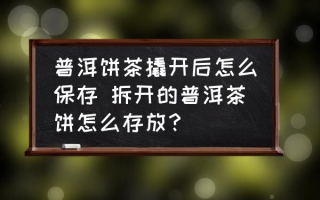 普洱饼茶撬开后怎么保存 拆开的普洱茶饼怎么存放？