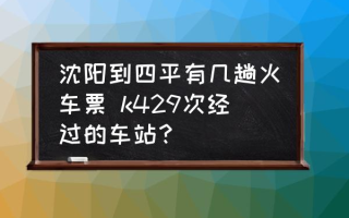 沈阳到四平有几趟火车票 k429次经过的车站？