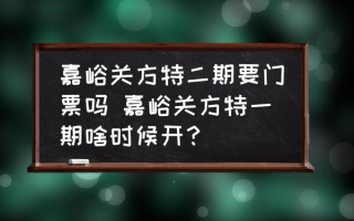 嘉峪关方特二期要门票吗 嘉峪关方特一期啥时候开？