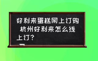 好利来蛋糕网上订购 杭州好利来怎么线上订？