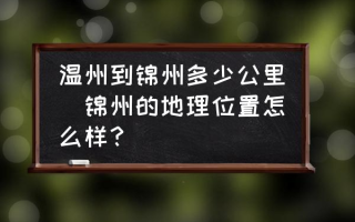 温州到锦州多少公里(锦州的地理位置怎么样？)