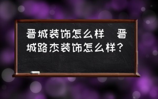 晋城装饰怎么样(晋城路杰装饰怎么样？)