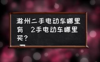 滁州二手电动车哪里有(2手电动车哪里买？)