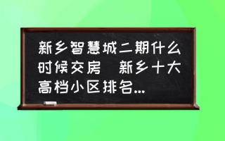 新乡智慧城二期什么时候交房(新乡十大高档小区排名最新？)