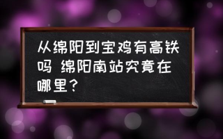 从绵阳到宝鸡有高铁吗 绵阳南站究竟在哪里？