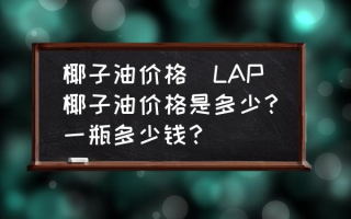 椰子油价格(LAP椰子油价格是多少？一瓶多少钱？)