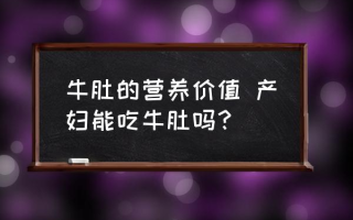 牛肚的营养价值 产妇能吃牛肚吗？