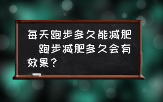 每天跑步多久能减肥(跑步减肥多久会有效果？)