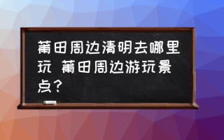 莆田周边清明去哪里玩 莆田周边游玩景点？