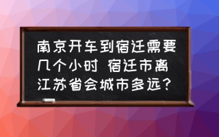 南京开车到宿迁需要几个小时 宿迁市离江苏省会城市多远？