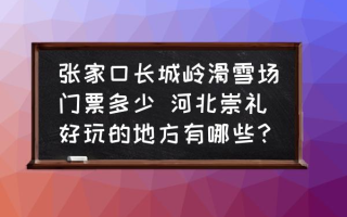 张家口长城岭滑雪场门票多少 河北崇礼好玩的地方有哪些？