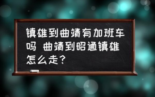 镇雄到曲靖有加班车吗 曲靖到昭通镇雄怎么走？