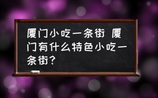 厦门小吃一条街 厦门有什么特色小吃一条街？