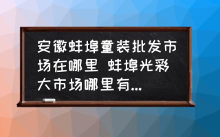 安徽蚌埠童装批发市场在哪里 蚌埠光彩大市场哪里有卖衣服的？