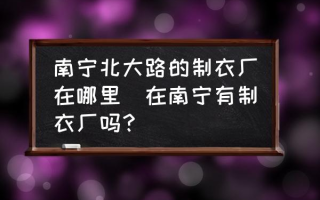 南宁北大路的制衣厂在哪里(在南宁有制衣厂吗？)