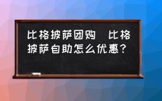 比格披萨团购(比格披萨自助怎么优惠？)