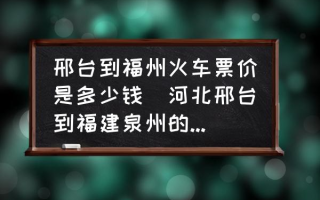 邢台到福州火车票价是多少钱(河北邢台到福建泉州的火车怎么坐？)