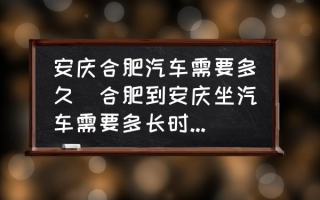 安庆合肥汽车需要多久(合肥到安庆坐汽车需要多长时间啊？)