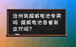 沧州有超威电池专卖吗 超威电池各省有总代吗？