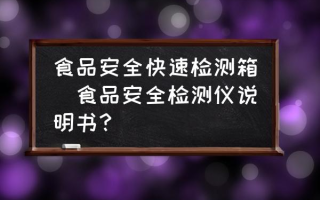 食品安全快速检测箱(食品安全检测仪说明书？)