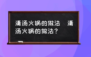 清汤火锅的做法(清汤火锅的做法？)