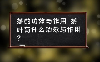 茶的功效与作用 茶叶有什么功效与作用？