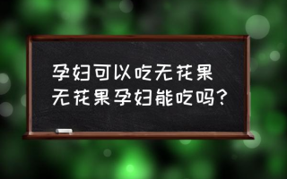 孕妇可以吃无花果 无花果孕妇能吃吗？