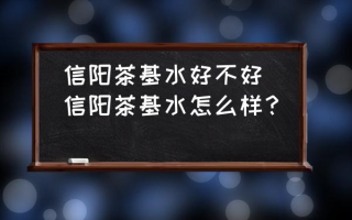 信阳茶基水好不好(信阳茶基水怎么样？)