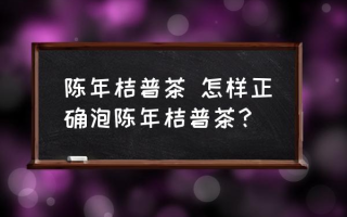 陈年桔普茶 怎样正确泡陈年桔普茶？