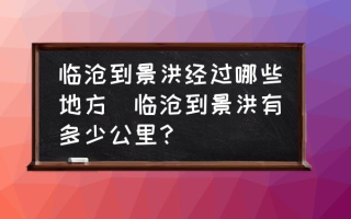 临沧到景洪经过哪些地方(临沧到景洪有多少公里？)