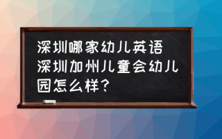 深圳哪家幼儿英语 深圳加州儿童会幼儿园怎么样？